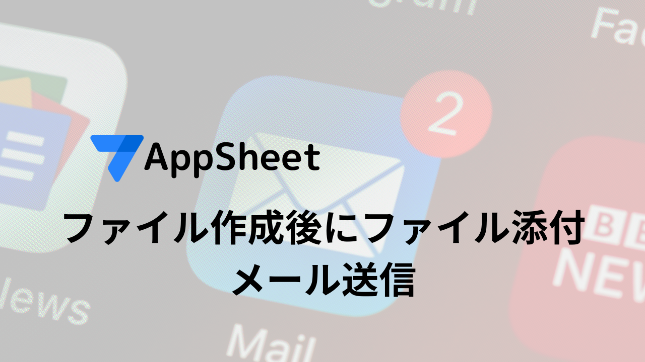 AppSheetでファイル作成後にファイル添付メール送信